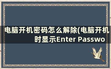 电脑开机密码怎么解除(电脑开机时显示Enter Password怎样解决)